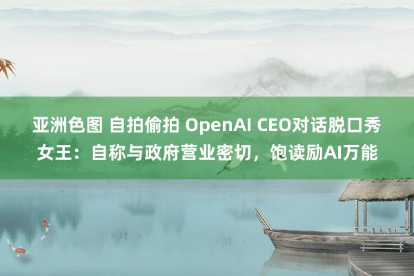 亚洲色图 自拍偷拍 OpenAI CEO对话脱口秀女王：自称与政府营业密切，饱读励AI万能