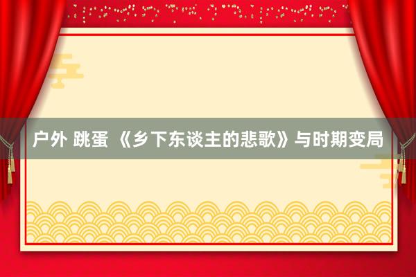 户外 跳蛋 《乡下东谈主的悲歌》与时期变局