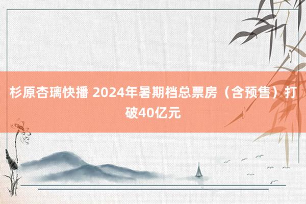 杉原杏璃快播 2024年暑期档总票房（含预售）打破40亿元