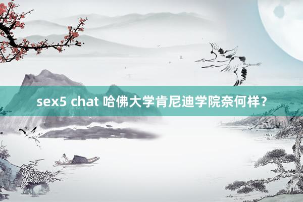 sex5 chat 哈佛大学肯尼迪学院奈何样？