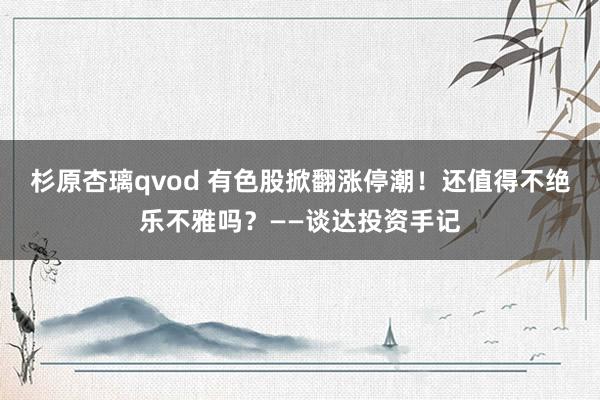 杉原杏璃qvod 有色股掀翻涨停潮！还值得不绝乐不雅吗？——谈达投资手记