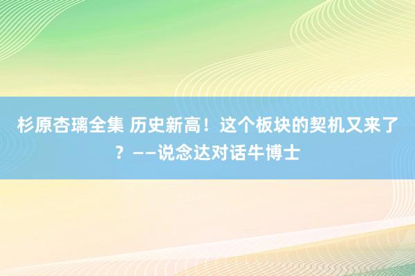 杉原杏璃全集 历史新高！这个板块的契机又来了？——说念达对话牛博士