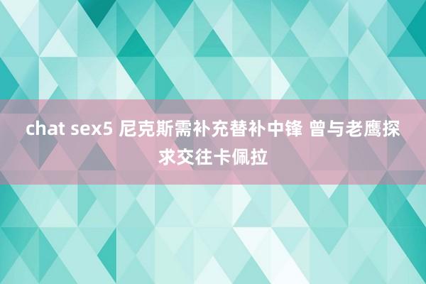 chat sex5 尼克斯需补充替补中锋 曾与老鹰探求交往卡佩拉