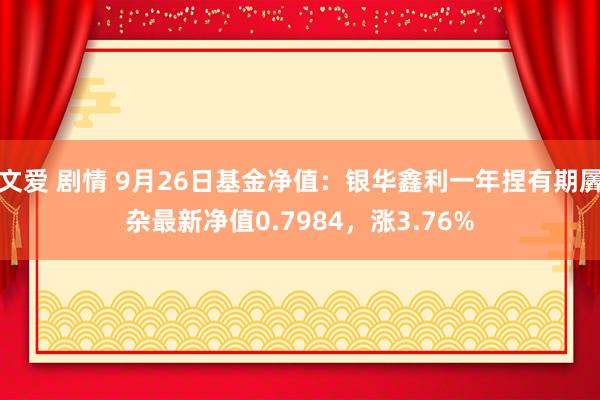 文爱 剧情 9月26日基金净值：银华鑫利一年捏有期羼杂最新净值0.7984，涨3.76%