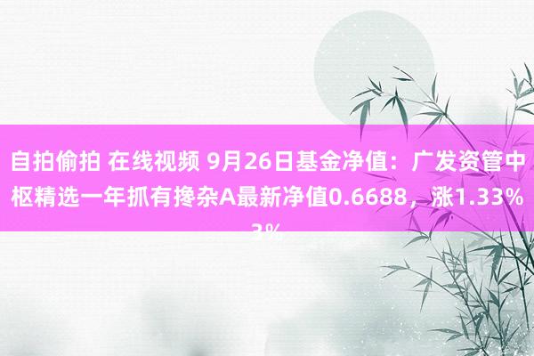 自拍偷拍 在线视频 9月26日基金净值：广发资管中枢精选一年抓有搀杂A最新净值0.6688，涨1.33%