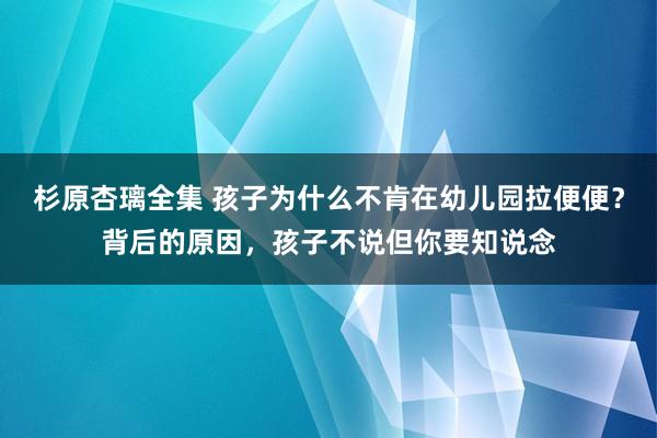 杉原杏璃全集 孩子为什么不肯在幼儿园拉便便？背后的原因，孩子不说但你要知说念