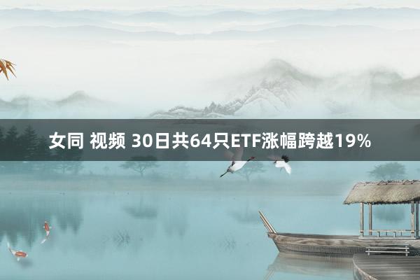 女同 视频 30日共64只ETF涨幅跨越19%