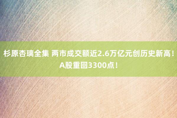 杉原杏璃全集 两市成交额近2.6万亿元创历史新高！A股重回3300点！