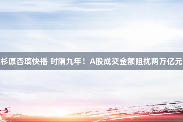 杉原杏璃快播 时隔九年！A股成交金额阻扰两万亿元