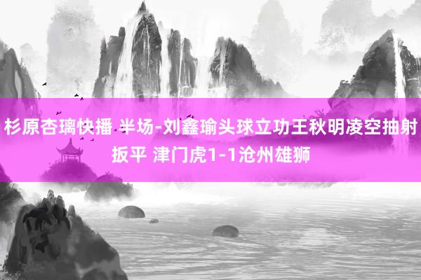 杉原杏璃快播 半场-刘鑫瑜头球立功王秋明凌空抽射扳平 津门虎1-1沧州雄狮