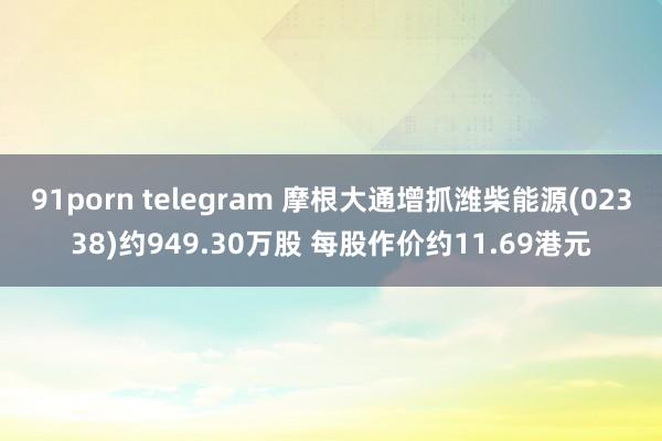 91porn telegram 摩根大通增抓潍柴能源(02338)约949.30万股 每股作价约11.69港元