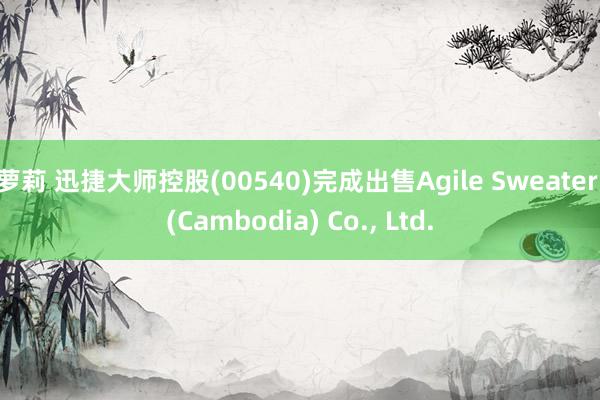 萝莉 迅捷大师控股(00540)完成出售Agile Sweater (Cambodia) Co.， Ltd.