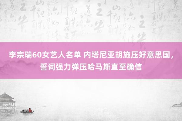 李宗瑞60女艺人名单 内塔尼亚胡施压好意思国，誓词强力弹压哈马斯直至确信