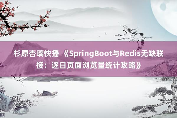 杉原杏璃快播 《SpringBoot与Redis无缺联接：逐日页面浏览量统计攻略》