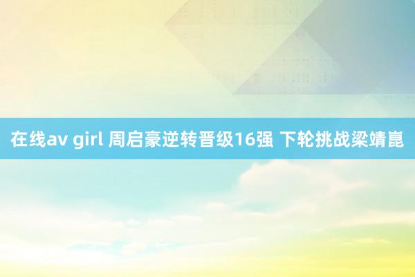 在线av girl 周启豪逆转晋级16强 下轮挑战梁靖崑