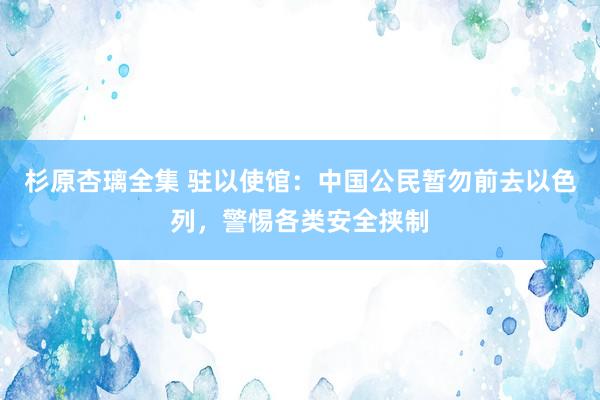 杉原杏璃全集 驻以使馆：中国公民暂勿前去以色列，警惕各类安全挟制