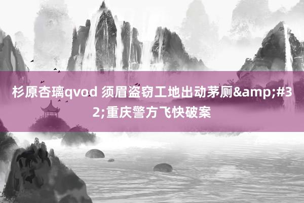 杉原杏璃qvod 须眉盗窃工地出动茅厕&#32;重庆警方飞快破案