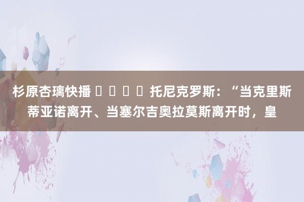 杉原杏璃快播 ⚪️⚠️托尼克罗斯：“当克里斯蒂亚诺离开、当塞尔吉奥拉莫斯离开时，皇