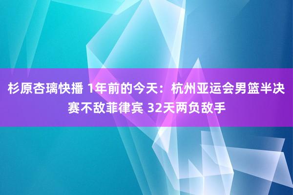 杉原杏璃快播 1年前的今天：杭州亚运会男篮半决赛不敌菲律宾 32天两负敌手