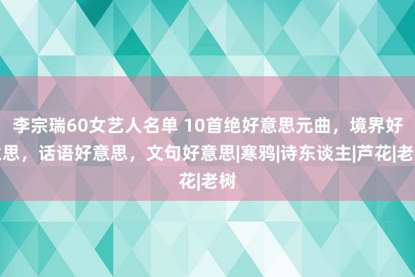 李宗瑞60女艺人名单 10首绝好意思元曲，境界好意思，话语好意思，文句好意思|寒鸦|诗东谈主|芦花|老树