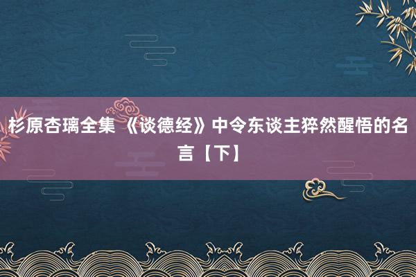 杉原杏璃全集 《谈德经》中令东谈主猝然醒悟的名言【下】