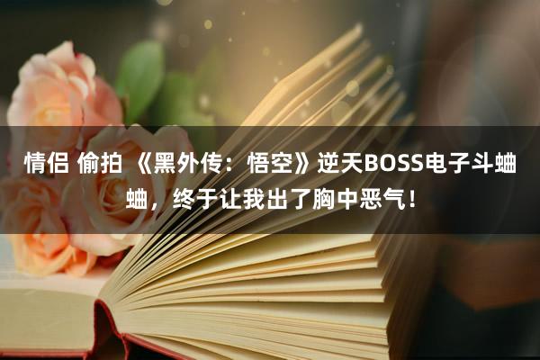 情侣 偷拍 《黑外传：悟空》逆天BOSS电子斗蛐蛐，终于让我出了胸中恶气！