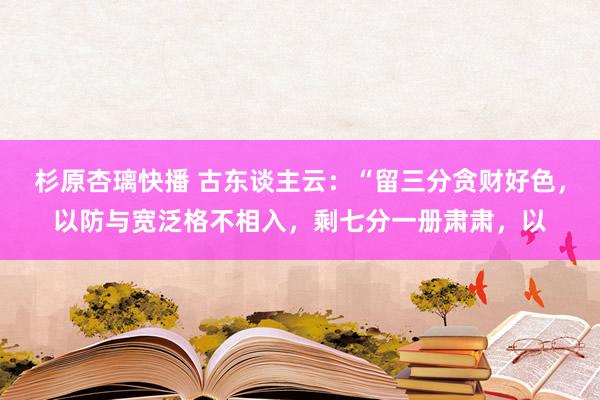 杉原杏璃快播 古东谈主云：“留三分贪财好色，以防与宽泛格不相入，剩七分一册肃肃，以