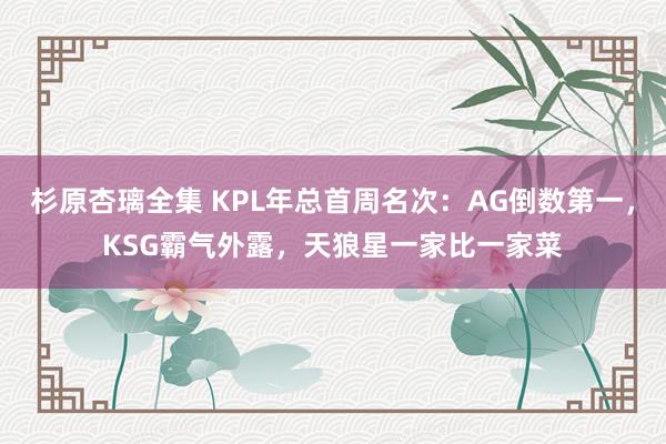 杉原杏璃全集 KPL年总首周名次：AG倒数第一，KSG霸气外露，天狼星一家比一家菜