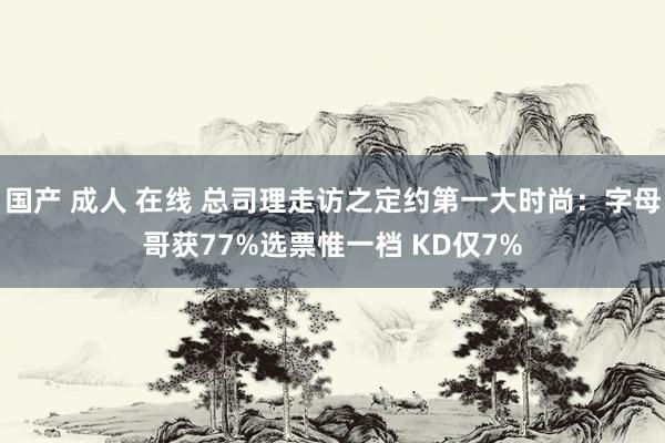 国产 成人 在线 总司理走访之定约第一大时尚：字母哥获77%选票惟一档 KD仅7%