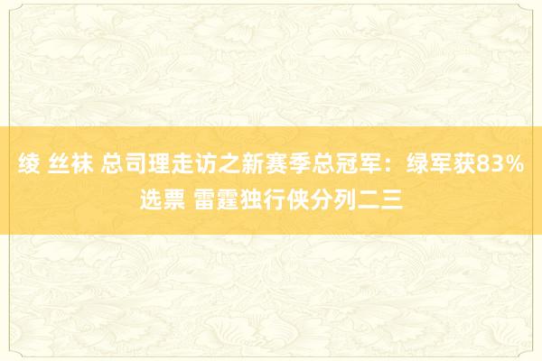 绫 丝袜 总司理走访之新赛季总冠军：绿军获83%选票 雷霆独行侠分列二三