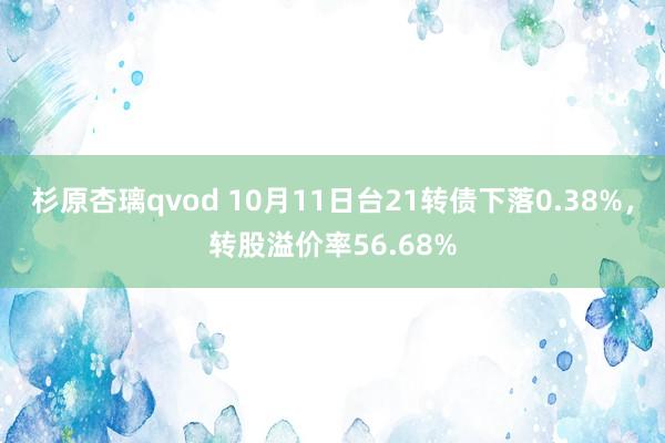 杉原杏璃qvod 10月11日台21转债下落0.38%，转股溢价率56.68%