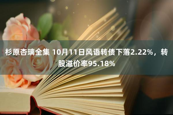 杉原杏璃全集 10月11日风语转债下落2.22%，转股溢价率95.18%