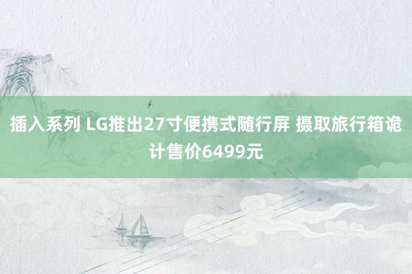 插入系列 LG推出27寸便携式随行屏 摄取旅行箱诡计售价6499元