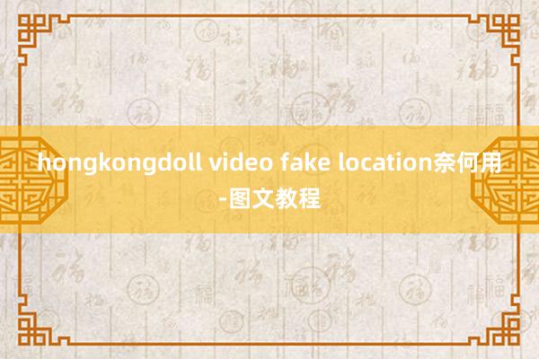 hongkongdoll video fake location奈何用-图文教程