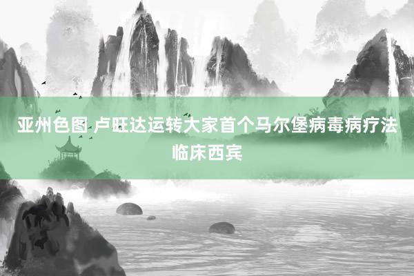 亚州色图 卢旺达运转大家首个马尔堡病毒病疗法临床西宾