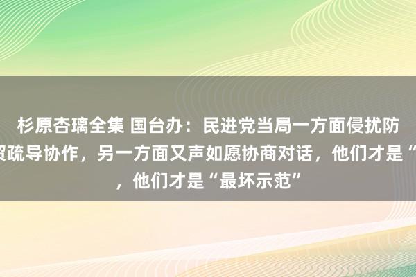 杉原杏璃全集 国台办：民进党当局一方面侵扰防止两岸经贸疏导协作，另一方面又声如愿协商对话，他们才是“最坏示范”