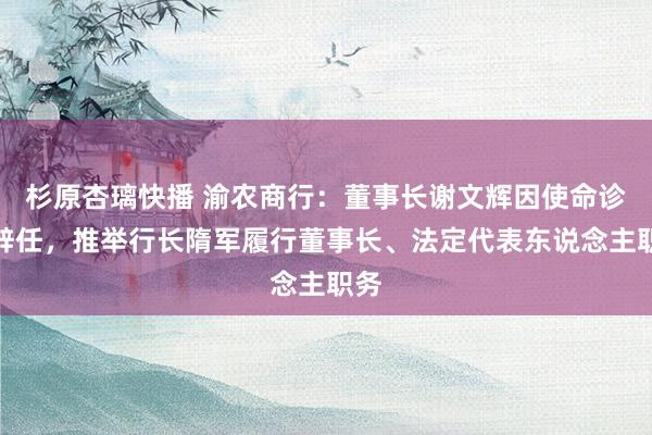 杉原杏璃快播 渝农商行：董事长谢文辉因使命诊疗辞任，推举行长隋军履行董事长、法定代表东说念主职务