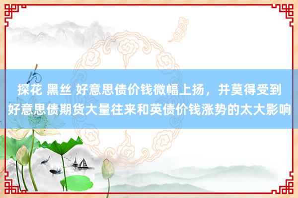 探花 黑丝 好意思债价钱微幅上扬，并莫得受到好意思债期货大量往来和英债价钱涨势的太大影响