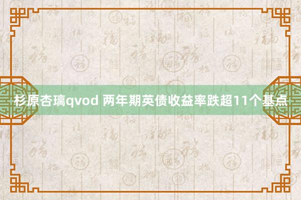 杉原杏璃qvod 两年期英债收益率跌超11个基点