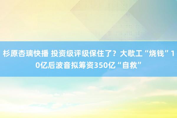 杉原杏璃快播 投资级评级保住了？大歇工“烧钱”10亿后波音拟筹资350亿“自救”