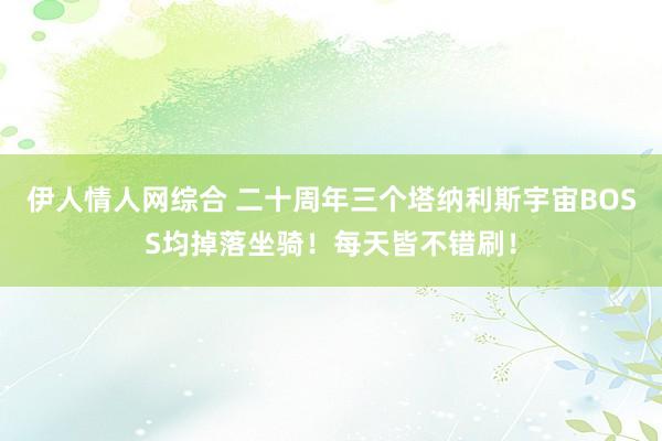 伊人情人网综合 二十周年三个塔纳利斯宇宙BOSS均掉落坐骑！每天皆不错刷！