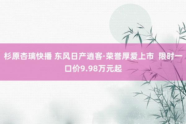 杉原杏璃快播 东风日产逍客·荣誉厚爱上市  限时一口价9.98万元起