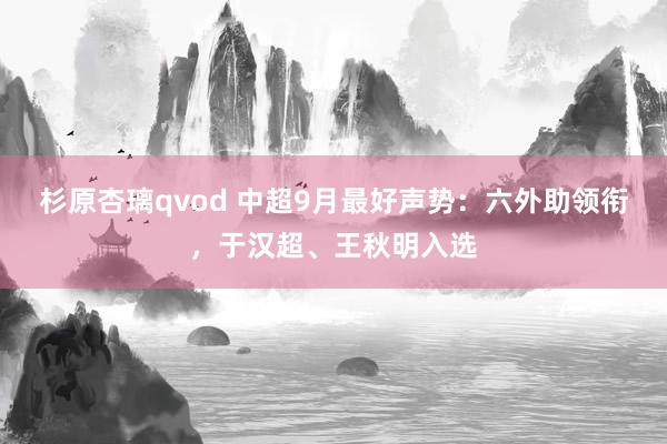 杉原杏璃qvod 中超9月最好声势：六外助领衔，于汉超、王秋明入选