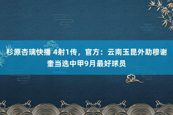 杉原杏璃快播 4射1传，官方：云南玉昆外助穆谢奎当选中甲9月最好球员