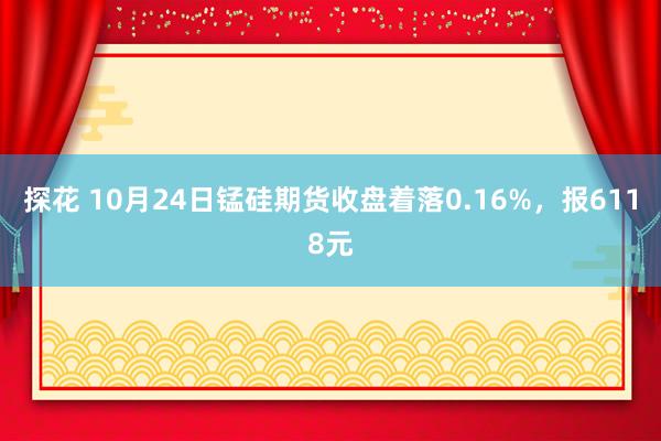 探花 10月24日锰硅期货收盘着落0.16%，报6118元