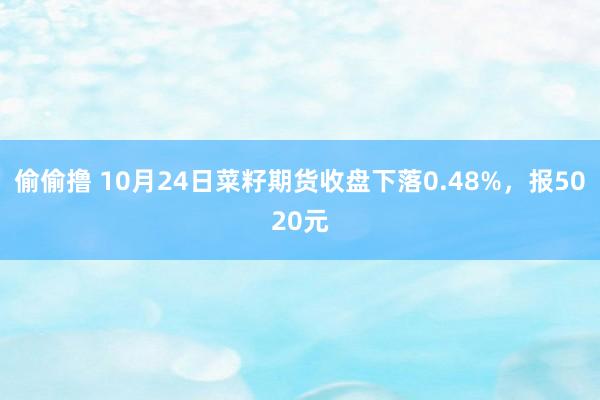 偷偷撸 10月24日菜籽期货收盘下落0.48%，报5020元