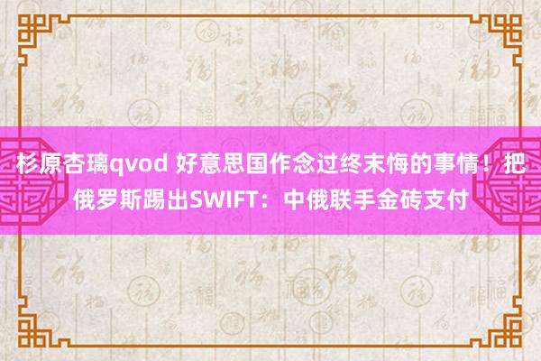 杉原杏璃qvod 好意思国作念过终末悔的事情！把俄罗斯踢出SWIFT：中俄联手金砖支付