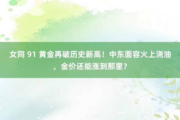 女同 91 黄金再破历史新高！中东面容火上浇油，金价还能涨到那里？