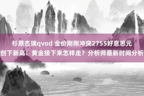 杉原杏璃qvod 金价刚刚冲突2755好意思元创下新高！黄金接下来怎样走？分析师最新时间分析