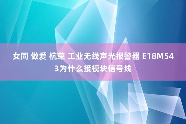 女同 做爱 杭荣 工业无线声光报警器 E18M543为什么接模块信号线